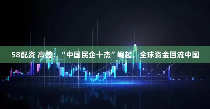 58配资 高盛：“中国民企十杰”崛起，全球资金回流中国