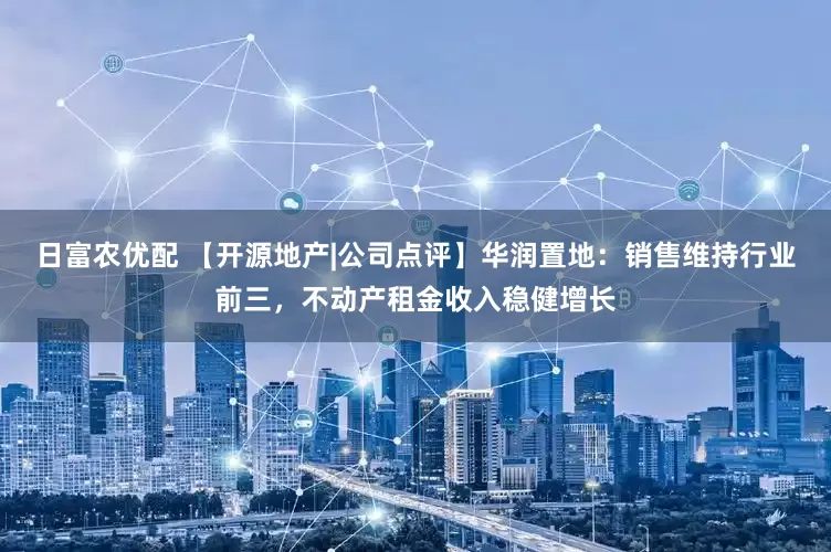 日富农优配 【开源地产|公司点评】华润置地：销售维持行业前三，不动产租金收入稳健增长