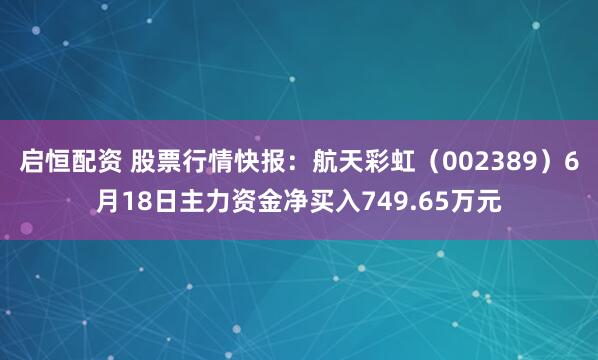 启恒配资 股票行情快报：航天彩虹（002389）6月18日主力资金净买入749.65万元