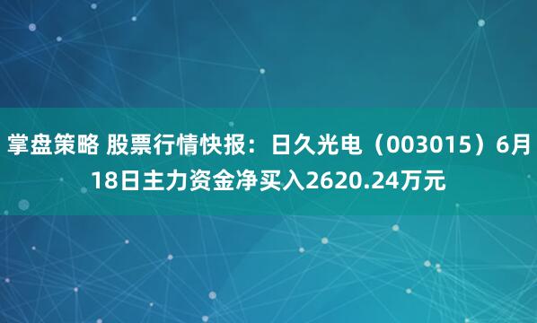 掌盘策略 股票行情快报：日久光电（003015）6月18日主力资金净买入2620.24万元