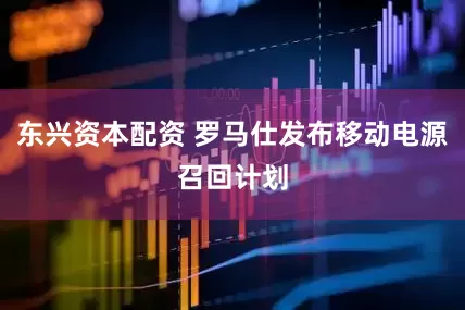 东兴资本配资 罗马仕发布移动电源召回计划
