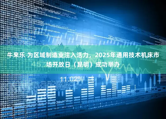牛来乐 为区域制造业注入活力，2025年通用技术机床市场开放日（昆明）成功举办