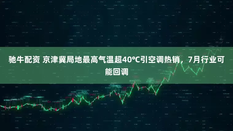 驰牛配资 京津冀局地最高气温超40℃引空调热销，7月行业可能回调
