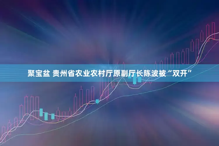 聚宝盆 贵州省农业农村厅原副厅长陈波被“双开”