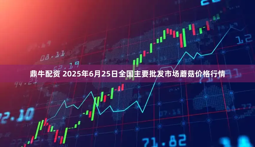 鼎牛配资 2025年6月25日全国主要批发市场蘑菇价格行情