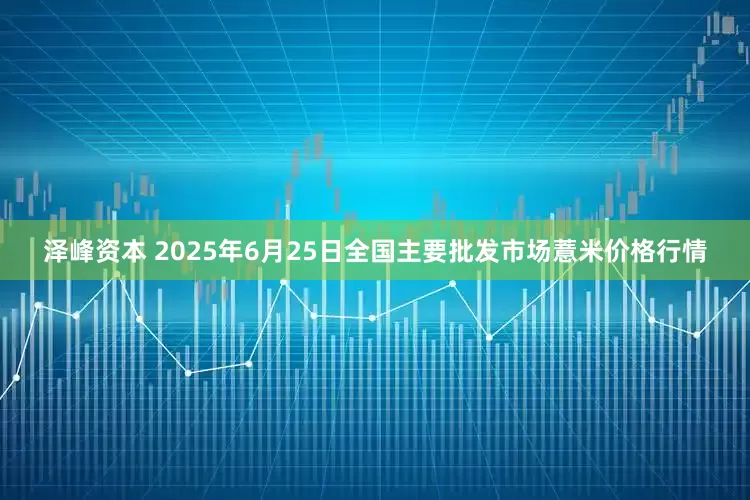 泽峰资本 2025年6月25日全国主要批发市场薏米价格行情