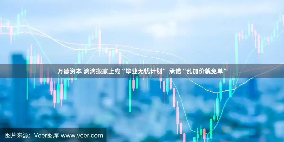 万德资本 滴滴搬家上线“毕业无忧计划” 承诺“乱加价就免单”