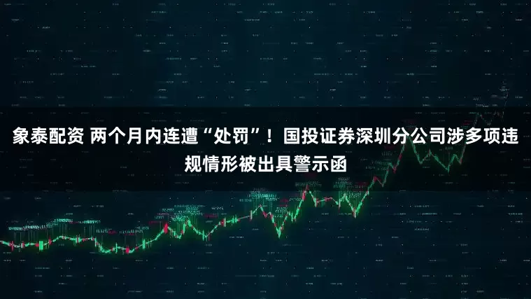 象泰配资 两个月内连遭“处罚”！国投证券深圳分公司涉多项违规情形被出具警示函