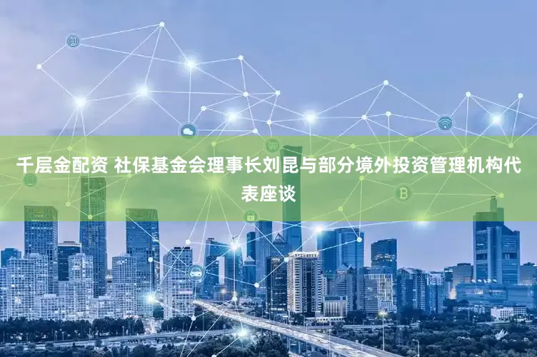 千层金配资 社保基金会理事长刘昆与部分境外投资管理机构代表座谈