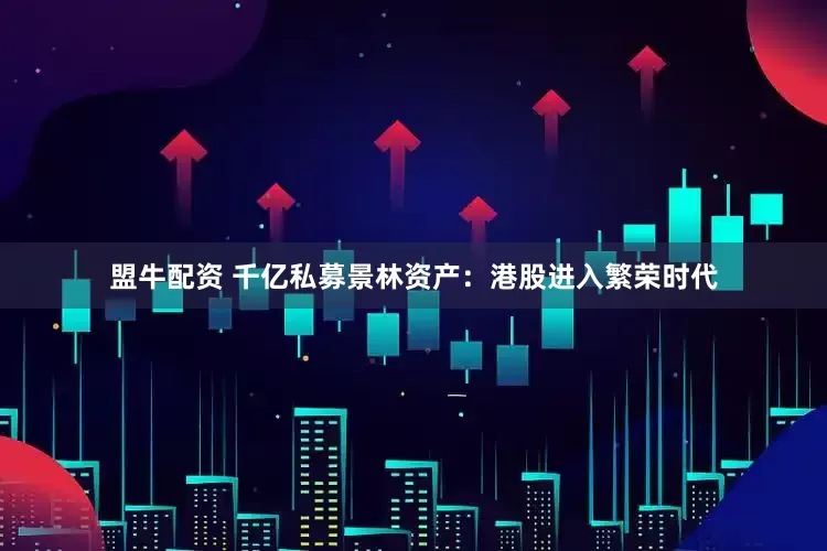 盟牛配资 千亿私募景林资产：港股进入繁荣时代