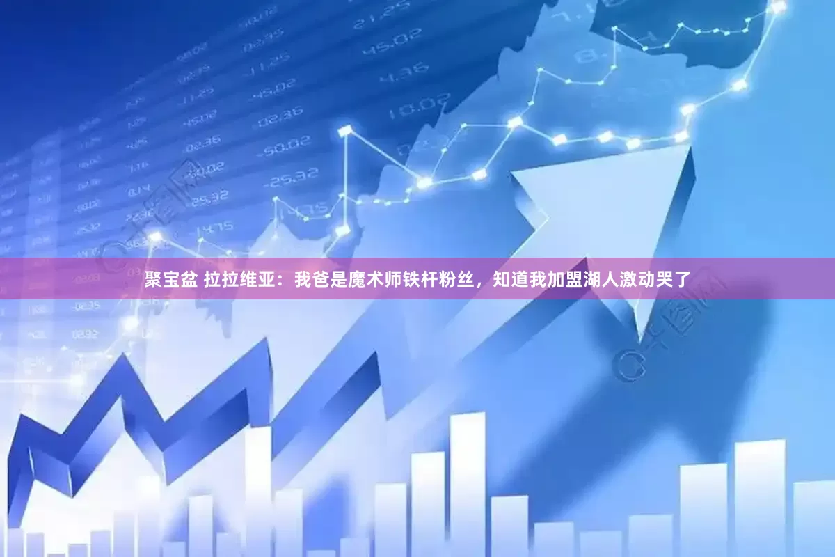 聚宝盆 拉拉维亚：我爸是魔术师铁杆粉丝，知道我加盟湖人激动哭了