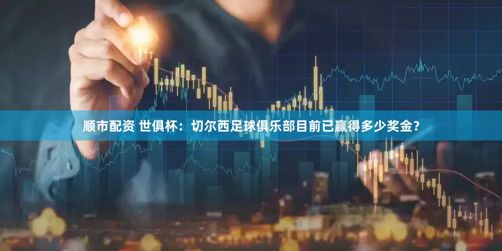 顺市配资 世俱杯：切尔西足球俱乐部目前已赢得多少奖金？