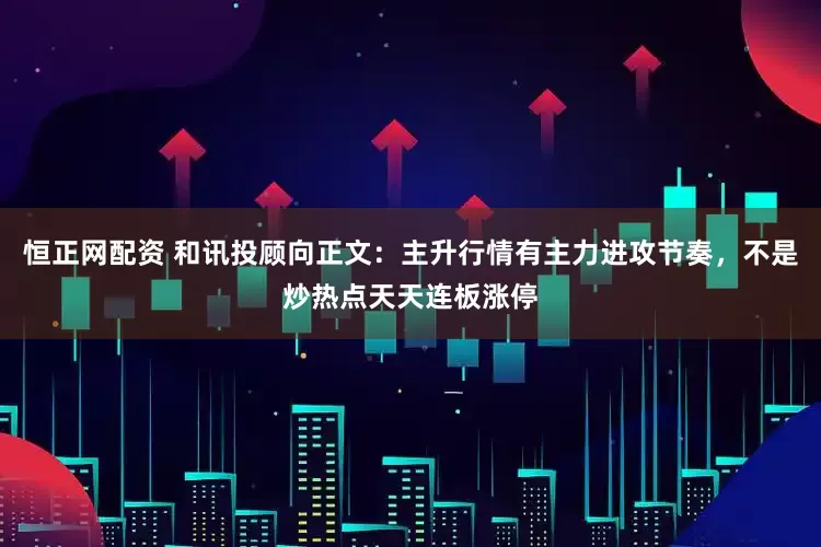 恒正网配资 和讯投顾向正文：主升行情有主力进攻节奏，不是炒热点天天连板涨停