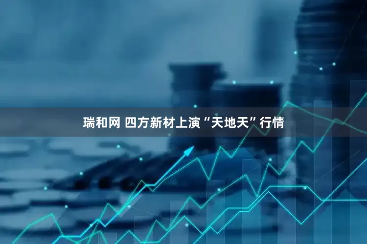 瑞和网 四方新材上演“天地天”行情