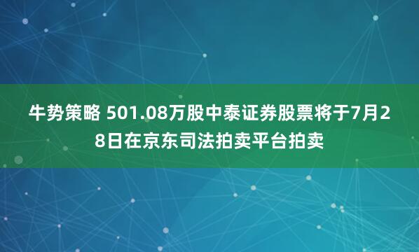 牛势策略 501.08万股中泰证券股票将于7月28日在京东司法拍卖平台拍卖
