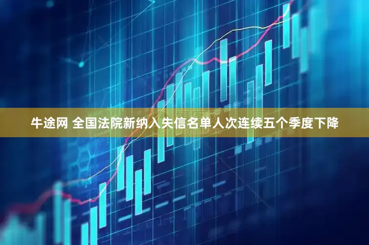 牛途网 全国法院新纳入失信名单人次连续五个季度下降