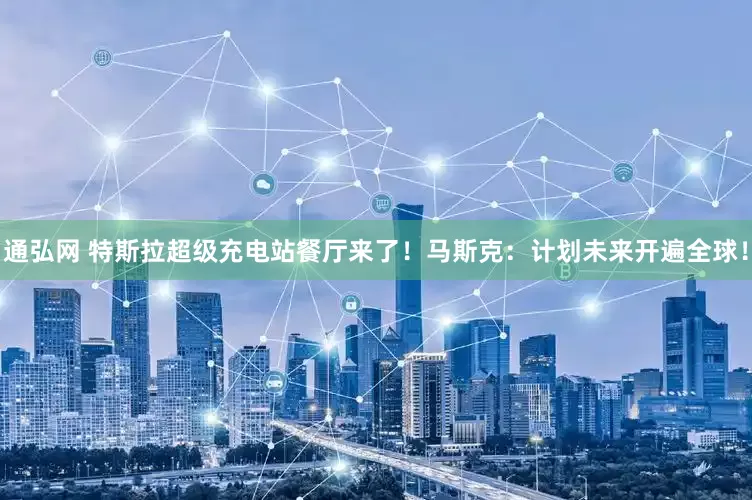 通弘网 特斯拉超级充电站餐厅来了！马斯克：计划未来开遍全球！