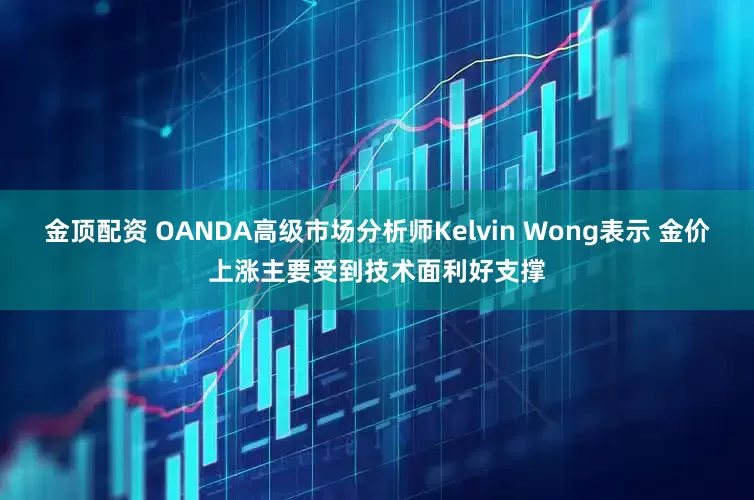 金顶配资 OANDA高级市场分析师Kelvin Wong表示 金价上涨主要受到技术面利好支撑