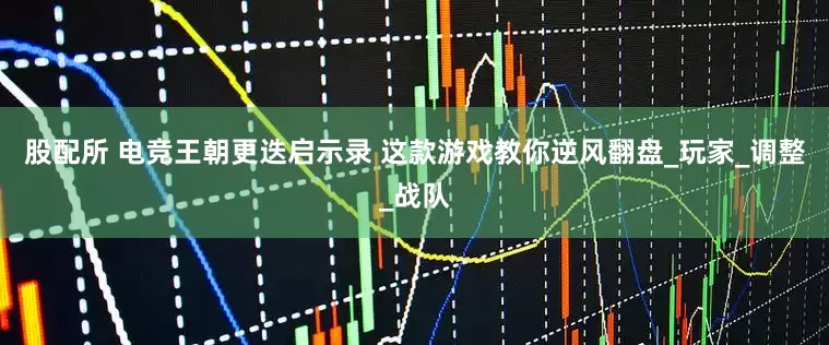 股配所 电竞王朝更迭启示录 这款游戏教你逆风翻盘_玩家_调整_战队