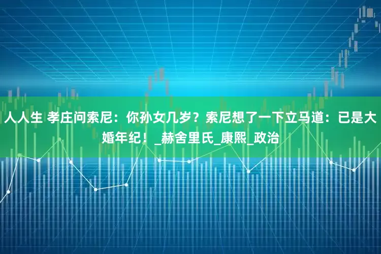 人人生 孝庄问索尼：你孙女几岁？索尼想了一下立马道：已是大婚年纪！_赫舍里氏_康熙_政治