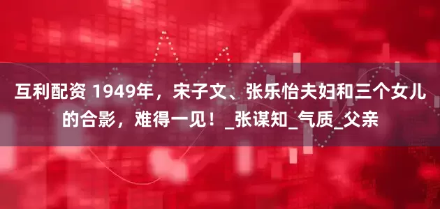 互利配资 1949年，宋子文、张乐怡夫妇和三个女儿的合影，难得一见！_张谋知_气质_父亲