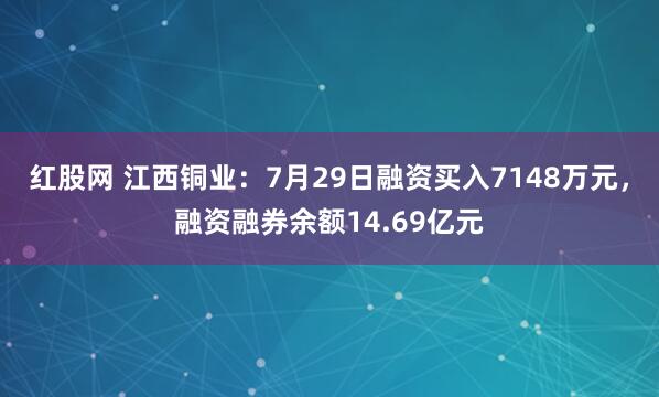 红股网 江西铜业：7月29日融资买入7148万元，融资融券余额14.69亿元