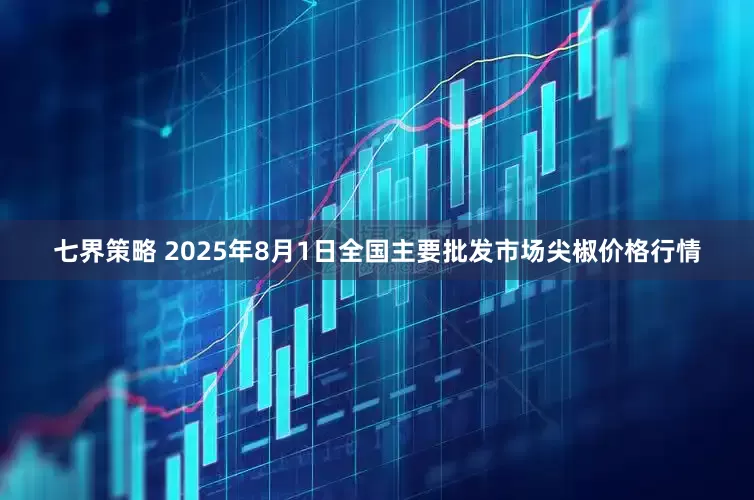 七界策略 2025年8月1日全国主要批发市场尖椒价格行情