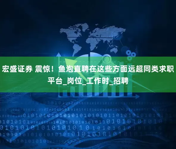 宏盛证券 震惊！鱼泡直聘在这些方面远超同类求职平台_岗位_工作时_招聘