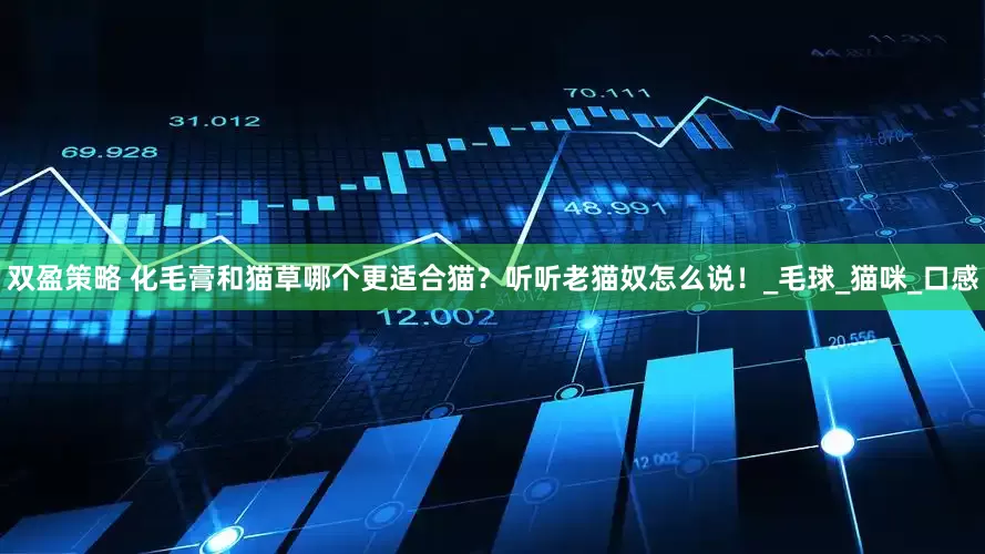 双盈策略 化毛膏和猫草哪个更适合猫？听听老猫奴怎么说！_毛球_猫咪_口感