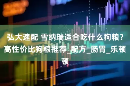 弘大速配 雪纳瑞适合吃什么狗粮？高性价比狗粮推荐_配方_肠胃_乐顿