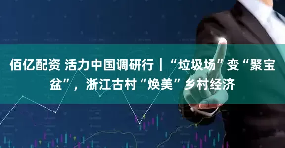佰亿配资 活力中国调研行｜“垃圾场”变“聚宝盆”，浙江古村“焕美”乡村经济