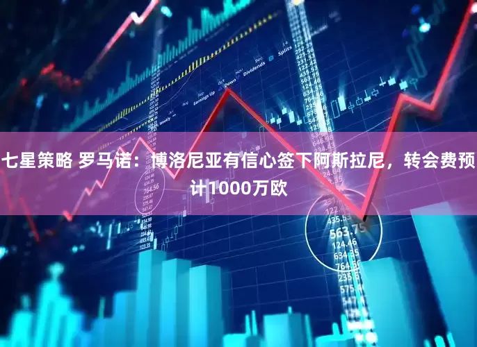 七星策略 罗马诺：博洛尼亚有信心签下阿斯拉尼，转会费预计1000万欧