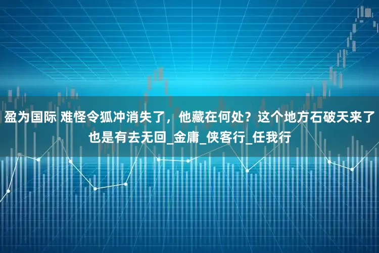 盈为国际 难怪令狐冲消失了，他藏在何处？这个地方石破天来了也是有去无回_金庸_侠客行_任我行
