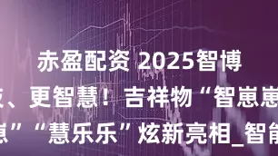 赤盈配资 2025智博会丨更科技、更智慧！吉祥物“智崽崽”“慧乐乐”炫新亮相_智能_产业_钛白