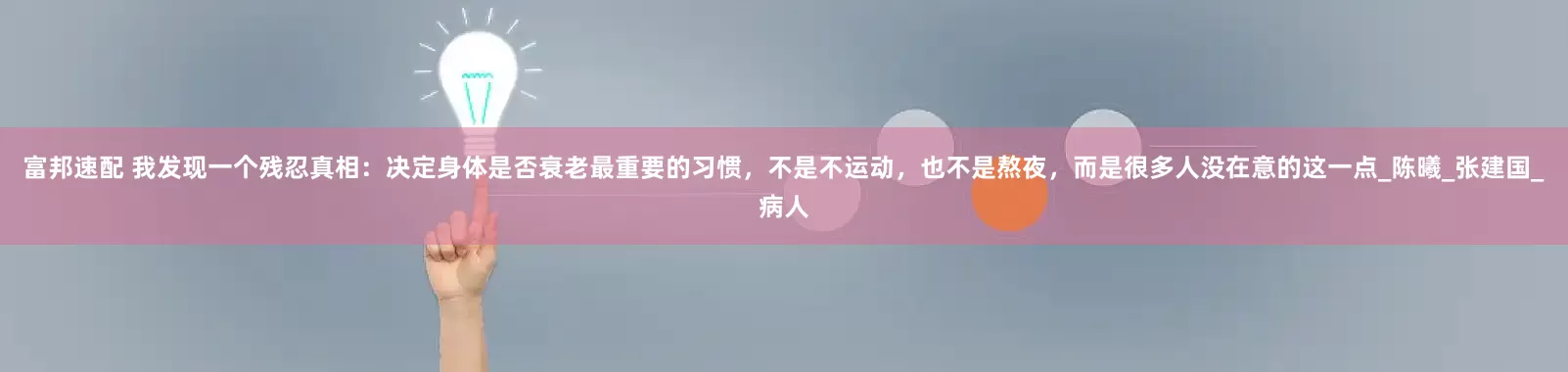 富邦速配 我发现一个残忍真相：决定身体是否衰老最重要的习惯，不是不运动，也不是熬夜，而是很多人没在意的这一点_陈曦_张建国_病人
