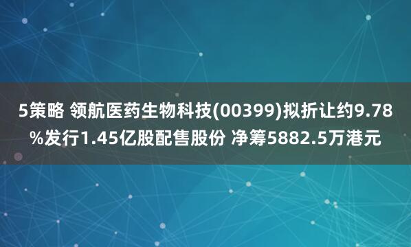 5策略 领航医药生物科技(00399)拟折让约9.78%发行1.45亿股配售股份 净筹5882.5万港元