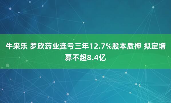 牛来乐 罗欣药业连亏三年12.7%股本质押 拟定增募不超8.4亿