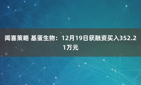 闻喜策略 基蛋生物：12月19日获融资买入352.21万元