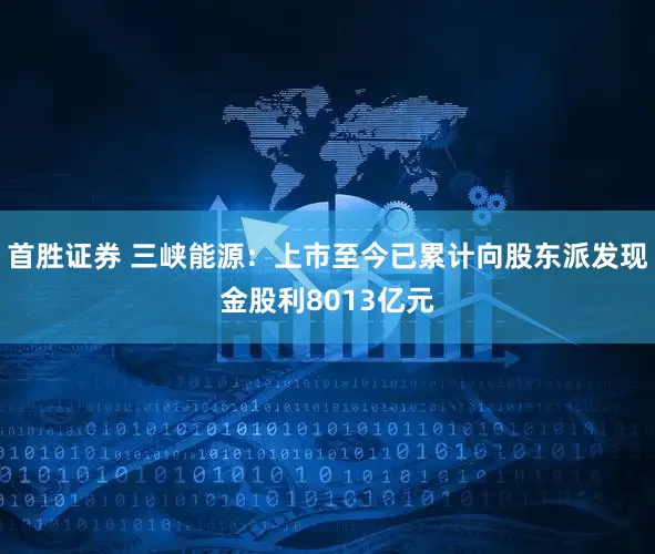 首胜证券 三峡能源：上市至今已累计向股东派发现金股利8013亿元