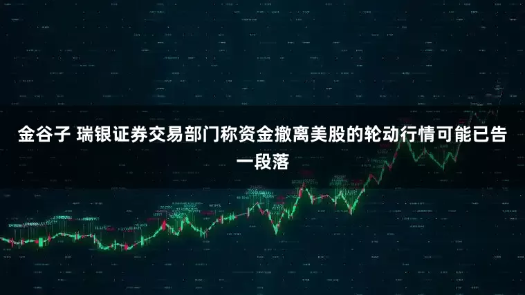 金谷子 瑞银证券交易部门称资金撤离美股的轮动行情可能已告一段落