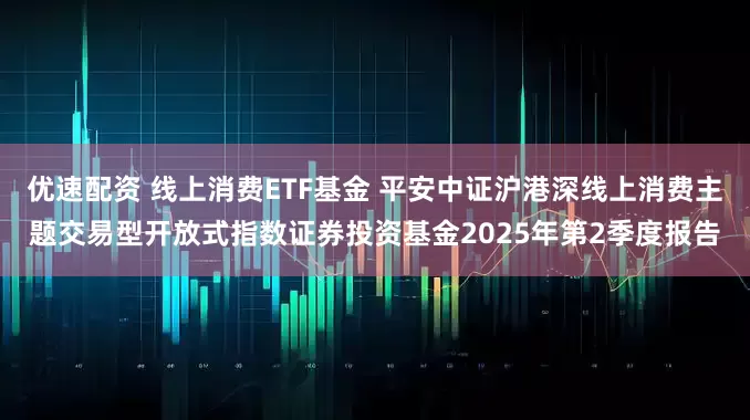 优速配资 线上消费ETF基金 平安中证沪港深线上消费主题交易型开放式指数证券投资基金2025年第2季度报告